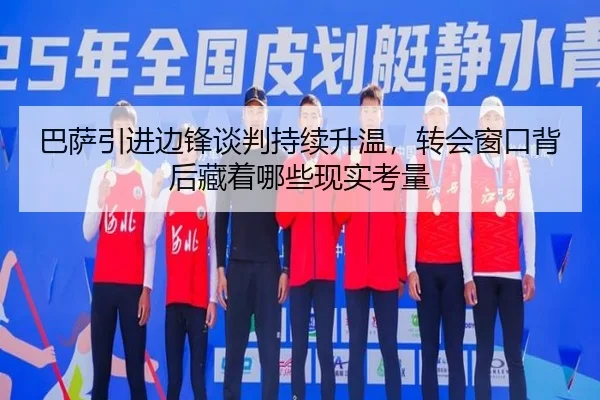 巴萨引进边锋谈判持续升温，转会窗口背后藏着哪些现实考量